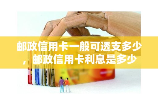 邮政信用卡一般可透支多少，邮政信用卡利息是多少