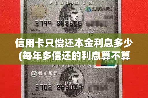 信用卡只偿还本金利息多少(每年多偿还的利息算不算本金)