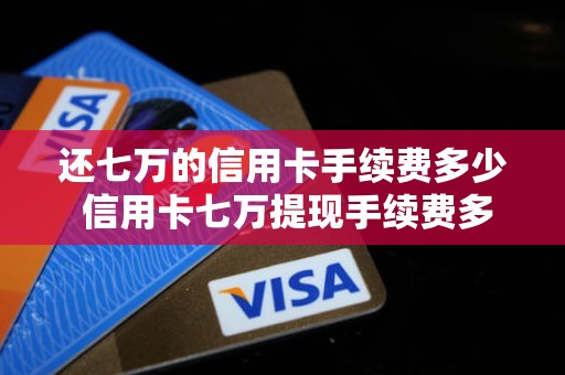 还七万的信用卡手续费多少 信用卡七万提现手续费多少钱