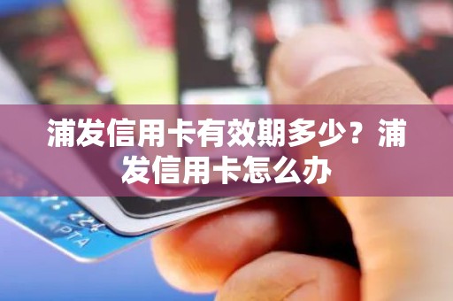 浦发信用卡有效期多少？浦发信用卡怎么办