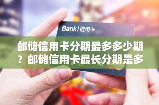 邮储信用卡分期最多多少期？邮储信用卡最长分期是多久