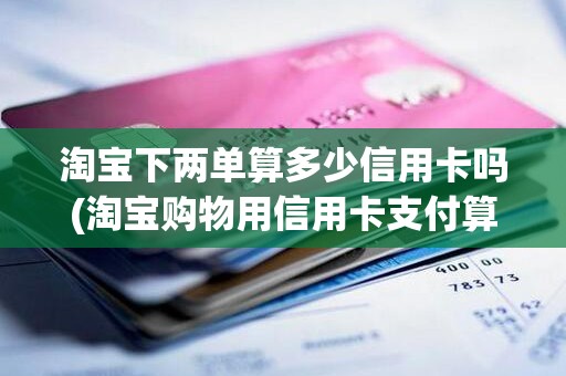 淘宝下两单算多少信用卡吗(淘宝购物用信用卡支付算刷卡次数吗) 淘宝下两单算多少信用卡吗(淘宝购物用信用卡支付算刷卡次数吗)