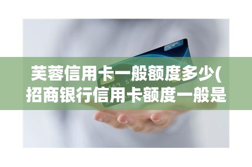 芙蓉信用卡一般额度多少(招商银行信用卡额度一般是多少) 芙蓉信用卡一般额度多少(招商银行信用卡额度一般是多少)