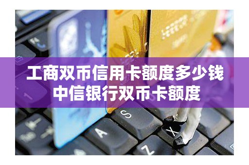 工商双币信用卡额度多少钱 中信银行双币卡额度