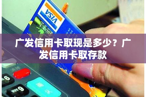 广发信用卡取现是多少?广发信用卡取存款 广发信用卡取现是多少?广发信用卡取存款