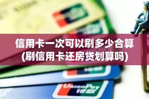 信用卡一次可以刷多少合算(刷信用卡还房贷划算吗) 信用卡一次可以刷多少合算(刷信用卡还房贷划算吗)