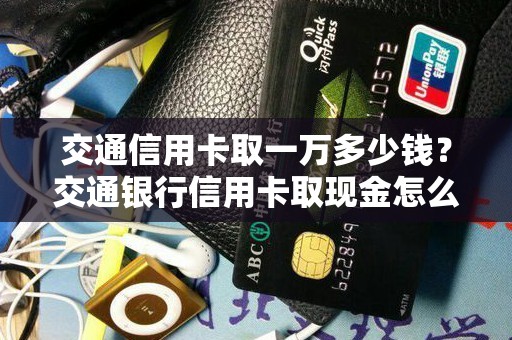 交通信用卡取一万多少钱？交通银行信用卡取现金怎么收费