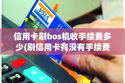 信用卡刷bos机收手续费多少(刷信用卡有没有手续费) 信用卡刷bos机收手续费多少(刷信用卡有没有手续费)