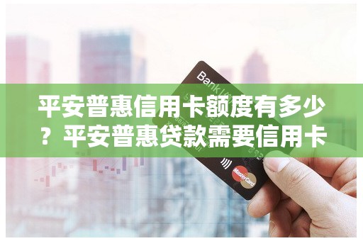 平安普惠信用卡额度有多少?平安普惠贷款需要信用卡吗 平安普惠信用卡额度有多少?平安普惠贷款需要信用卡吗