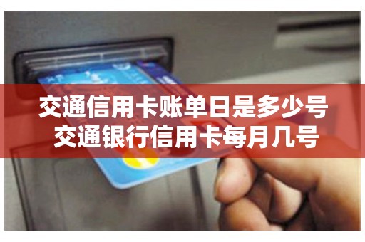 交通信用卡账单日是多少号 交通银行信用卡每月几号还款 交通信用卡账单日是多少号 交通银行信用卡每月几号还款