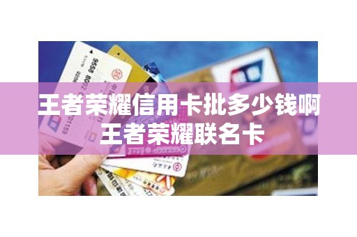 王者荣耀信用卡批多少钱啊 王者荣耀联名卡 王者荣耀信用卡批多少钱啊 王者荣耀联名卡
