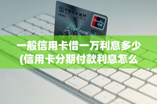 一般信用卡借一万利息多少(信用卡分期付款利息怎么算) 一般信用卡借一万利息多少(信用卡分期付款利息怎么算)