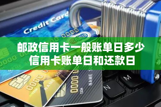 邮政信用卡一般账单日多少 信用卡账单日和还款日 邮政信用卡一般账单日多少 信用卡账单日和还款日