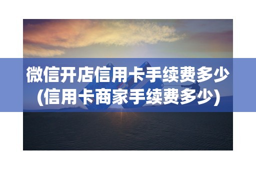 微信开店信用卡手续费多少(信用卡商家手续费多少) 微信开店信用卡手续费多少(信用卡商家手续费多少)