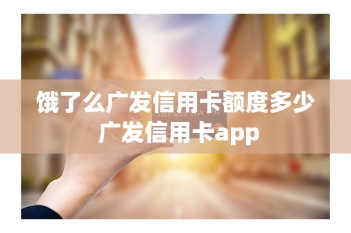 饿了么广发信用卡额度多少 广发信用卡app 饿了么广发信用卡额度多少 广发信用卡app