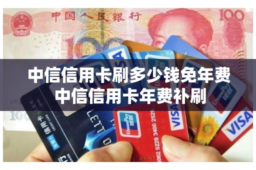 中信信用卡刷多少钱免年费 中信信用卡年费补刷 中信信用卡刷多少钱免年费 中信信用卡年费补刷