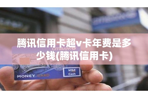 腾讯信用卡超v卡年费是多少钱(腾讯信用卡)