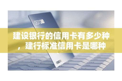 建设银行的信用卡有多少种,建行标准信用卡是哪种 建设银行的信用卡有多少种,建行标准信用卡是哪种