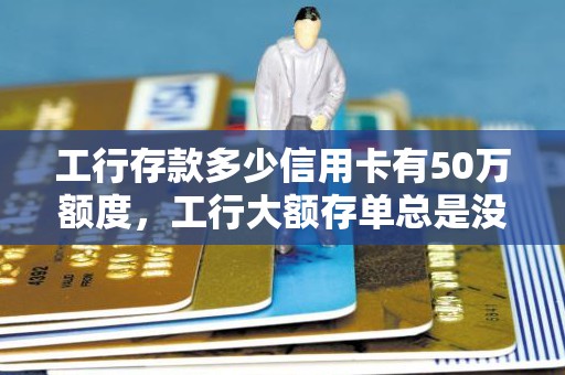 工行存款多少信用卡有50万额度，工行大额存单总是没额度