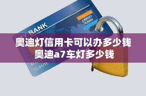 奥迪灯信用卡可以办多少钱 奥迪a7车灯多少钱 奥迪灯信用卡可以办多少钱 奥迪a7车灯多少钱