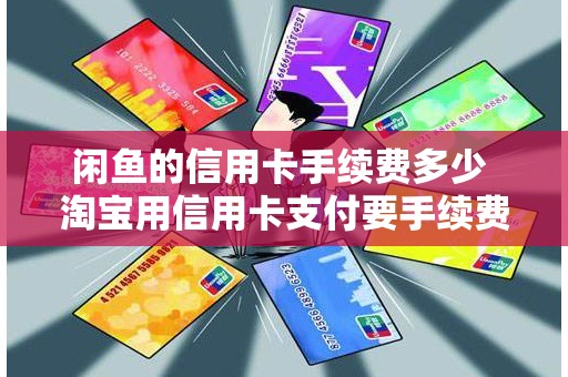 闲鱼的信用卡手续费多少 淘宝用信用卡支付要手续费吗 闲鱼的信用卡手续费多少 淘宝用信用卡支付要手续费吗