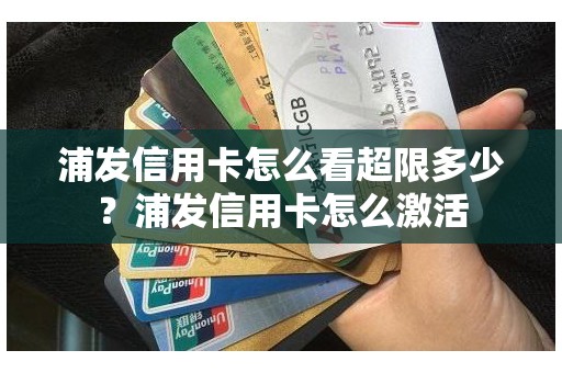 浦发信用卡怎么看超限多少？浦发信用卡怎么激活