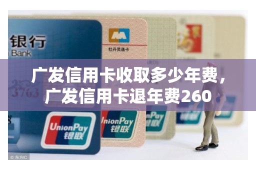 广发信用卡收取多少年费,广发信用卡退年费260 广发信用卡收取多少年费,广发信用卡退年费260