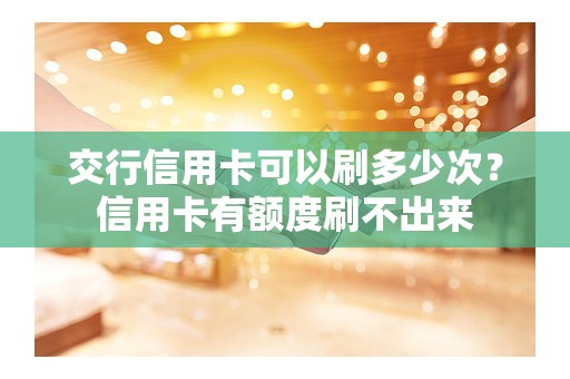 交行信用卡可以刷多少次?信用卡有额度刷不出来 交行信用卡可以刷多少次?信用卡有额度刷不出来