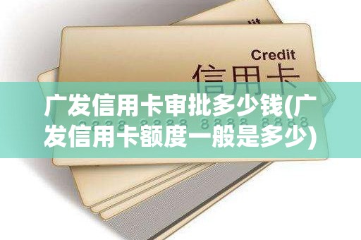 广发信用卡审批多少钱(广发信用卡额度一般是多少)