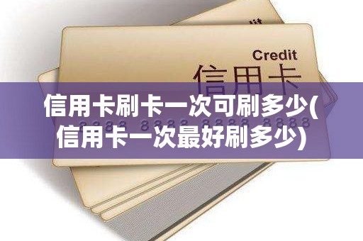 信用卡刷卡一次可刷多少(信用卡一次最好刷多少)