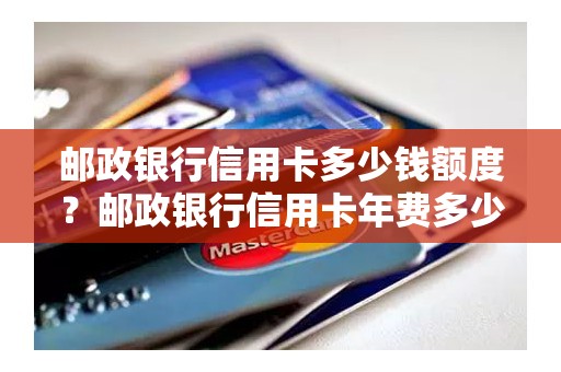 邮政银行信用卡多少钱额度？邮政银行信用卡年费多少钱