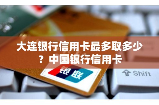 大连银行信用卡最多取多少？中国银行信用卡