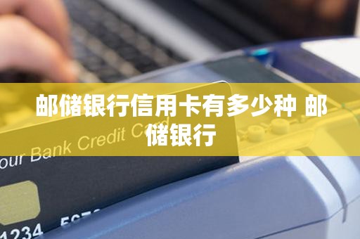 邮储银行信用卡有多少种 邮储银行