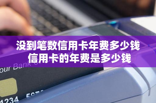 没到笔数信用卡年费多少钱 信用卡的年费是多少钱