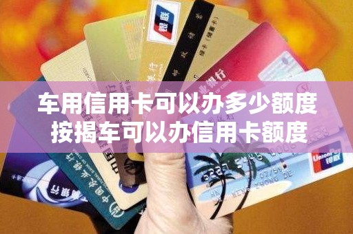 车用信用卡可以办多少额度 按揭车可以办信用卡额度高吗