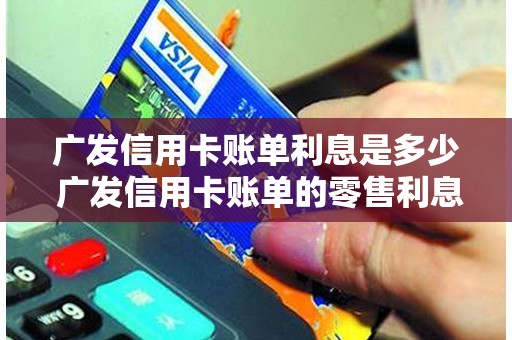 广发信用卡账单利息是多少 广发信用卡账单的零售利息是什么