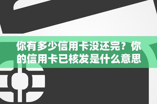 你有多少信用卡没还完？你的信用卡已核发是什么意思