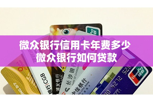 微众银行信用卡年费多少 微众银行如何贷款