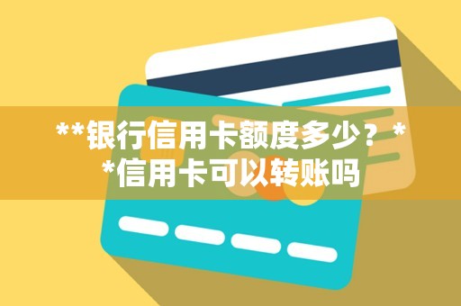 **银行信用卡额度多少?**信用卡可以转账吗 **银行信用卡额度多少?**信用卡可以转账吗