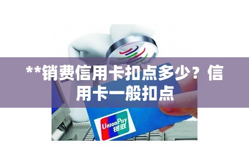 **销费信用卡扣点多少？信用卡一般扣点