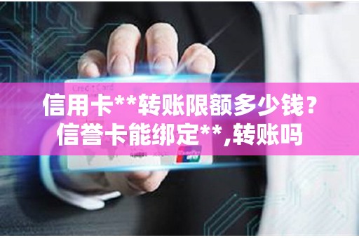 信用卡**转账限额多少钱?信誉卡能绑定**,转账吗 信用卡**转账限额多少钱?信誉卡能绑定**,转账吗