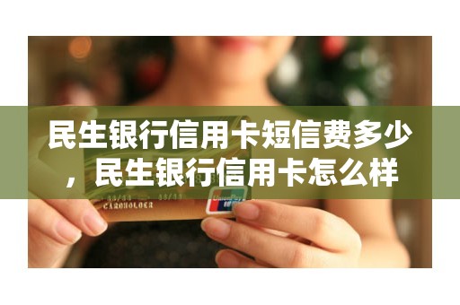 民生银行信用卡短信费多少，民生银行信用卡怎么样