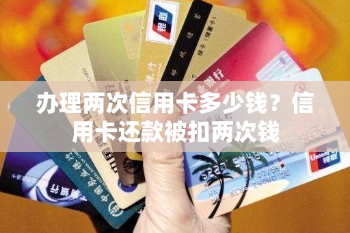 办理两次信用卡多少钱？信用卡还款被扣两次钱