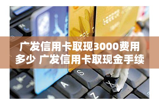 广发信用卡取现3000费用多少 广发信用卡取现金手续费多少