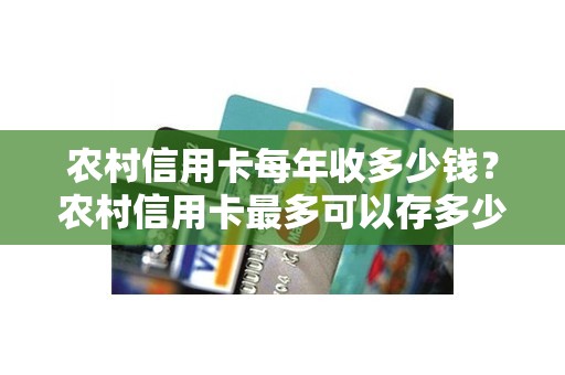 农村信用卡每年收多少钱？农村信用卡最多可以存多少钱