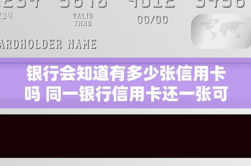 银行会知道有多少张信用卡吗 同一银行信用卡还一张可以吗 银行会知道有多少张信用卡吗 同一银行信用卡还一张可以吗