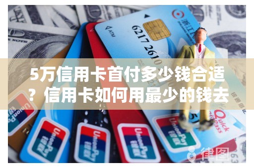 5万信用卡首付多少钱合适?信用卡如何用最少的钱去还 5万信用卡首付多少钱合适?信用卡如何用最少的钱去还