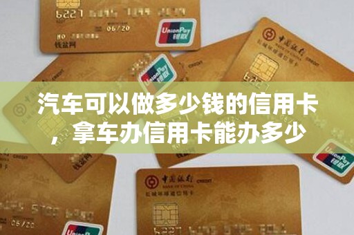汽车可以做多少钱的信用卡,拿车办信用卡能办多少 汽车可以做多少钱的信用卡,拿车办信用卡能办多少