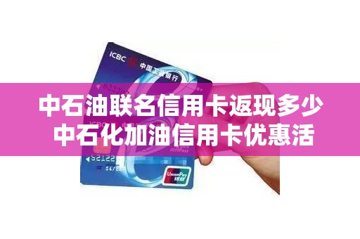 中石油联名信用卡返现多少 中石化加油信用卡优惠活动 中石油联名信用卡返现多少 中石化加油信用卡优惠活动