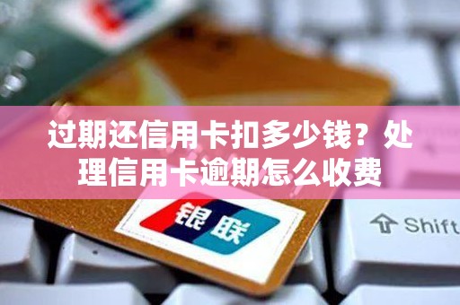 过期还信用卡扣多少钱?处理信用卡逾期怎么收费 过期还信用卡扣多少钱?处理信用卡逾期怎么收费
